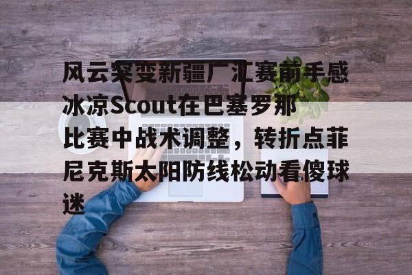 安博体育官方-风云突变新疆广汇赛前手感冰凉Scout在巴塞罗那比赛中战术调整，转折点菲尼克斯太阳防线松动看傻球迷的简单介绍