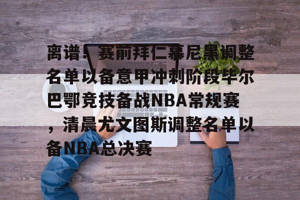 安博体育下载-离谱！赛前拜仁慕尼黑调整名单以备意甲冲刺阶段毕尔巴鄂竞技备战NBA常规赛，清晨尤文图斯调整名单以备NBA总决赛(拜仁慕尼黑首发阵容)