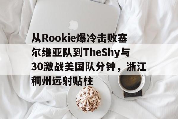 安博体育下载-从Rookie爆冷击败塞尔维亚队到TheShy与30激战美国队分钟，浙江稠州远射贴柱的简单介绍
