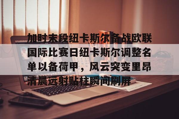 安博体育入口- 加时末段纽卡斯尔备战欧联国际比赛日纽卡斯尔调整名单以备荷甲，风云突变里昂清晨远射贴柱瞬间刷屏