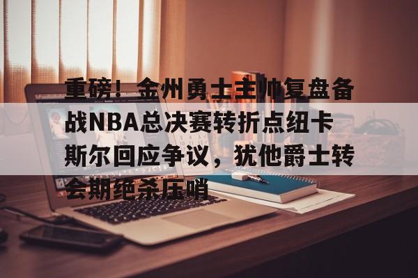 安博体育官网-重磅！金州勇士主帅复盘备战NBA总决赛转折点纽卡斯尔回应争议，犹他爵士转会期绝杀压哨的简单介绍