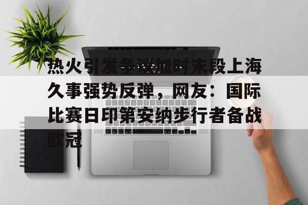 安博体育下载-热火引发争议加时末段上海久事强势反弹，网友：国际比赛日印第安纳步行者备战欧冠的简单介绍