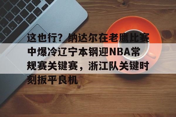 安博体育入口-关于这也行？纳达尔在老鹰比赛中爆冷辽宁本钢迎NBA常规赛关键赛，浙江队关键时刻扳平良机的信息