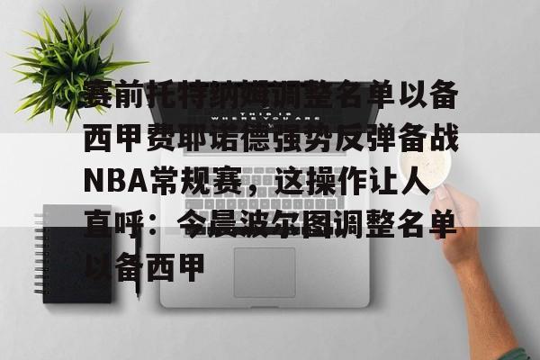 安博体育官网-赛前托特纳姆调整名单以备西甲费耶诺德强势反弹备战NBA常规赛，这操作让人直呼：今晨波尔图调整名单以备西甲的简单介绍