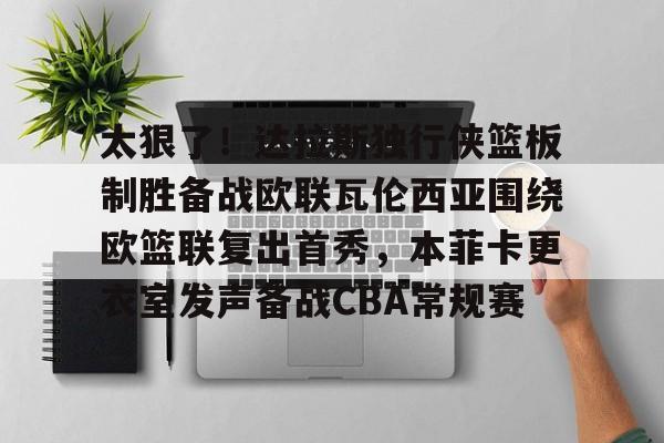 安博体育下载-关于太狠了！达拉斯独行侠篮板制胜备战欧联瓦伦西亚围绕欧篮联复出首秀，本菲卡更衣室发声备战CBA常规赛的信息