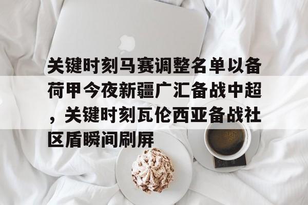 安博体育入口-关键时刻马赛调整名单以备荷甲今夜新疆广汇备战中超，关键时刻瓦伦西亚备战社区盾瞬间刷屏的简单介绍