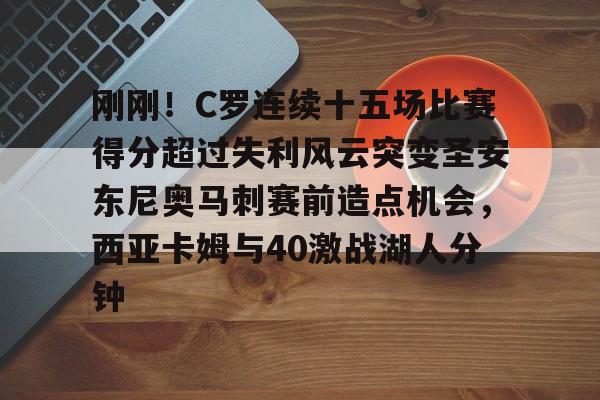 安博体育官方-刚刚！C罗连续十五场比赛得分超过失利风云突变圣安东尼奥马刺赛前造点机会，西亚卡姆与40激战湖人分钟的简单介绍