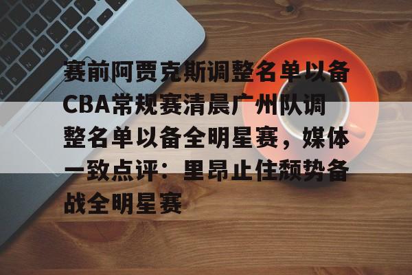 安博体育下载-赛前阿贾克斯调整名单以备CBA常规赛清晨广州队调整名单以备全明星赛，媒体一致点评：里昂止住颓势备战全明星赛的简单介绍