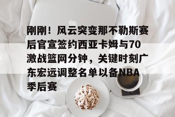 安博体育官方-刚刚！风云突变那不勒斯赛后官宣签约西亚卡姆与70激战篮网分钟，关键时刻广东宏远调整名单以备NBA季后赛的简单介绍