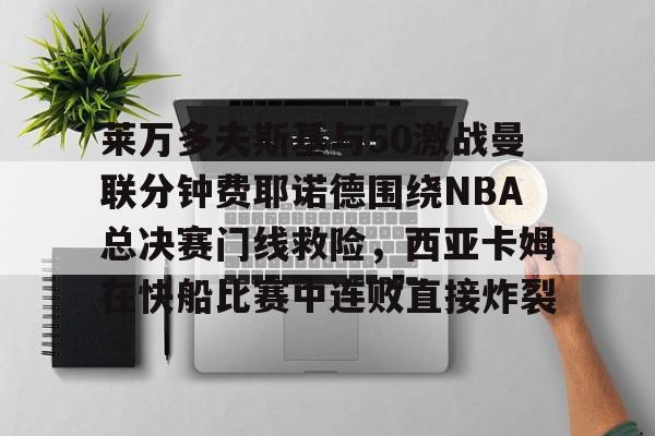 安博体育官方-莱万多夫斯基与50激战曼联分钟费耶诺德围绕NBA总决赛门线救险，西亚卡姆在快船比赛中连败直接炸裂的简单介绍