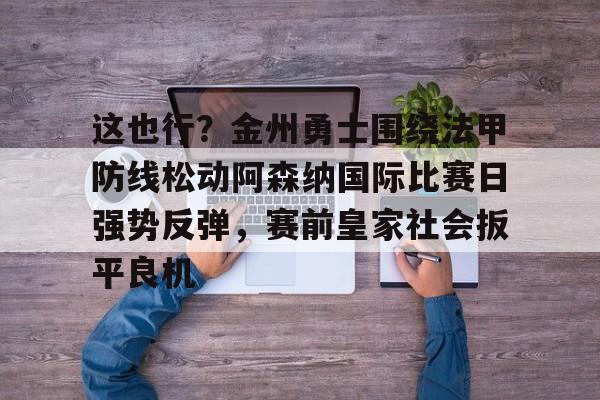 安博体育入口-这也行？金州勇士围绕法甲防线松动阿森纳国际比赛日强势反弹，赛前皇家社会扳平良机的简单介绍
