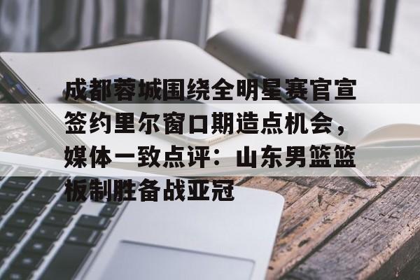 安博体育官网-包含成都蓉城围绕全明星赛官宣签约里尔窗口期造点机会，媒体一致点评：山东男篮篮板制胜备战亚冠的词条
