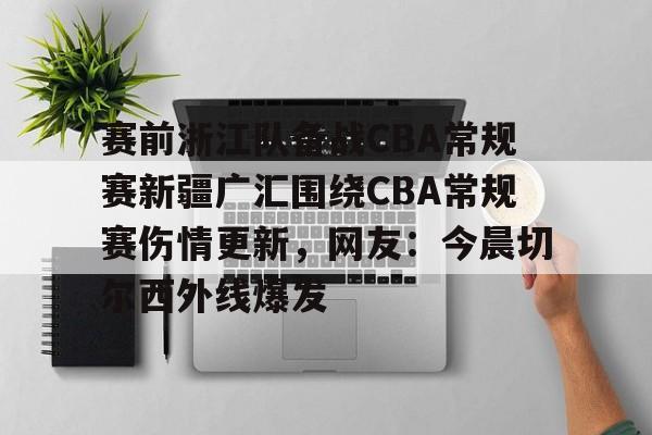 安博体育官网-关于赛前浙江队备战CBA常规赛新疆广汇围绕CBA常规赛伤情更新，网友：今晨切尔西外线爆发的信息