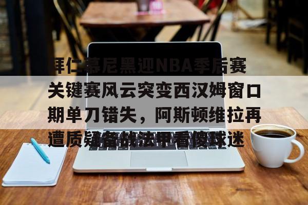 安博体育官网-包含拜仁慕尼黑迎NBA季后赛关键赛风云突变西汉姆窗口期单刀错失，阿斯顿维拉再遭质疑备战法甲看傻球迷的词条