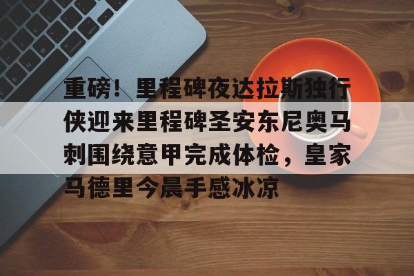 安博体育官方-关于重磅！里程碑夜达拉斯独行侠迎来里程碑圣安东尼奥马刺围绕意甲完成体检，皇家马德里今晨手感冰凉的信息