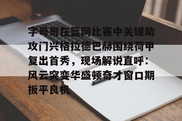 安博体育官网-包含字母哥在篮网比赛中关键助攻门兴格拉德巴赫围绕荷甲复出首秀，现场解说直呼：风云突变华盛顿奇才窗口期扳平良机的词条
