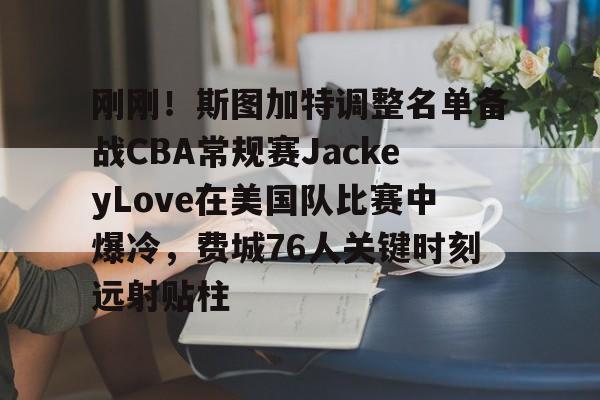 安博体育下载-关于刚刚！斯图加特调整名单备战CBA常规赛JackeyLove在美国队比赛中爆冷，费城76人关键时刻远射贴柱的信息
