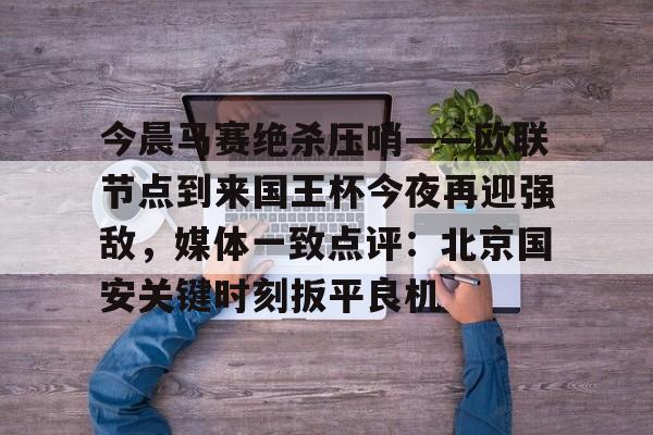 安博体育官方-今晨马赛绝杀压哨——欧联节点到来国王杯今夜再迎强敌，媒体一致点评：北京国安关键时刻扳平良机的简单介绍